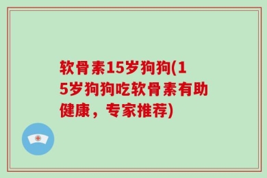 软骨素15岁狗狗(15岁狗狗吃软骨素有助健康，专家推荐)