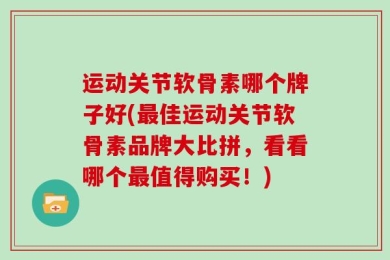 运动关节软骨素哪个牌子好(最佳运动关节软骨素品牌大比拼，看看哪个最值得购买！)