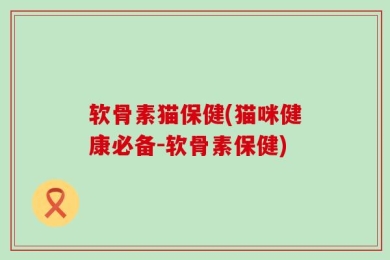 软骨素猫保健(猫咪健康必备-软骨素保健)