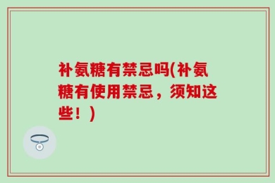 补氨糖有禁忌吗(补氨糖有使用禁忌，须知这些！)
