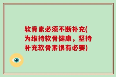 软骨素必须不断补充(为维持软骨健康，坚持补充软骨素很有必要)