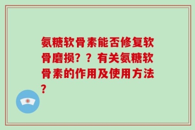氨糖软骨素能否修复软骨磨损？？有关氨糖软骨素的作用及使用方法？