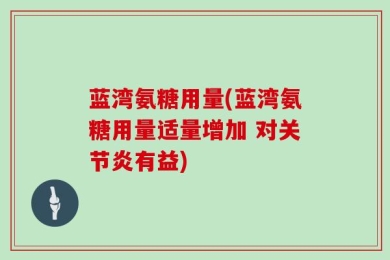 蓝湾氨糖用量(蓝湾氨糖用量适量增加 对关节炎有益)