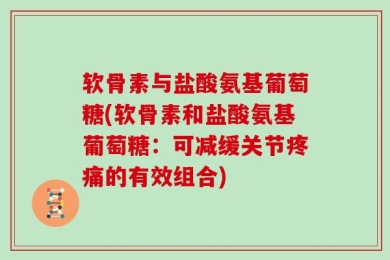 软骨素与盐酸氨基葡萄糖(软骨素和盐酸氨基葡萄糖：可减缓关节疼痛的有效组合)