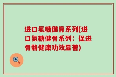 进口氨糖健骨系列(进口氨糖健骨系列：促进骨骼健康功效显著)