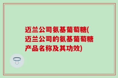 迈兰公司氨基葡萄糖(迈兰公司的氨基葡萄糖产品名称及其功效)