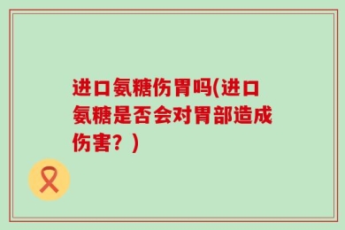 进口氨糖伤胃吗(进口氨糖是否会对胃部造成伤害？)