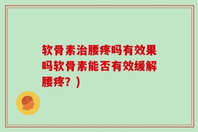 软骨素治腰疼吗有效果吗软骨素能否有效缓解腰疼？)