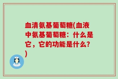 血清氨基葡萄糖(血液中氨基葡萄糖：什么是它，它的功能是什么？)