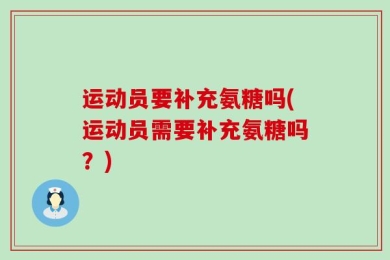 运动员要补充氨糖吗(运动员需要补充氨糖吗？)