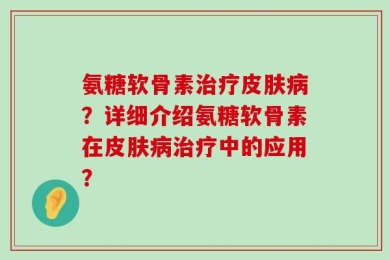 氨糖软骨素治疗皮肤病？详细介绍氨糖软骨素在皮肤病治疗中的应用？