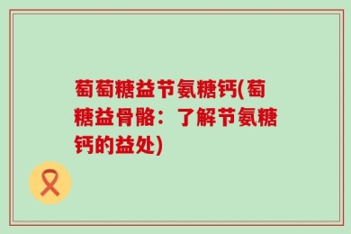 萄萄糖益节氨糖钙(萄糖益骨骼：了解节氨糖钙的益处)