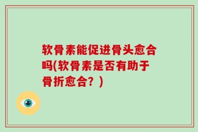 软骨素能促进骨头愈合吗(软骨素是否有助于骨折愈合？)