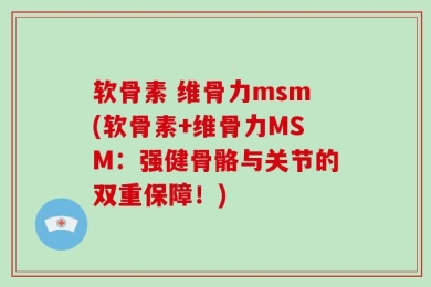 软骨素 维骨力msm(软骨素+维骨力MSM：强健骨骼与关节的双重保障！)