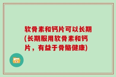 软骨素和钙片可以长期(长期服用软骨素和钙片，有益于骨骼健康)