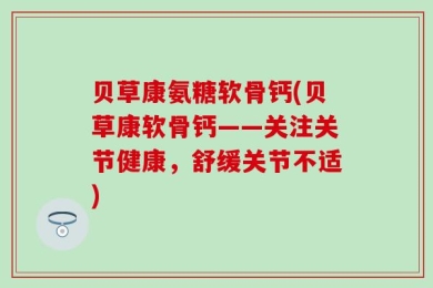 贝草康氨糖软骨钙(贝草康软骨钙——关注关节健康，舒缓关节不适)