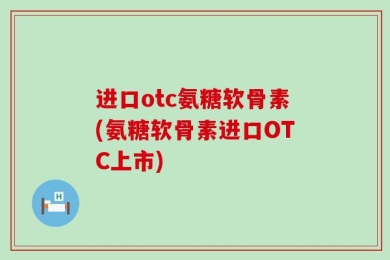 进口otc氨糖软骨素(氨糖软骨素进口OTC上市)