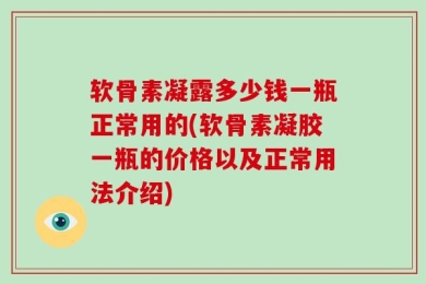 软骨素凝露多少钱一瓶正常用的(软骨素凝胶一瓶的价格以及正常用法介绍)