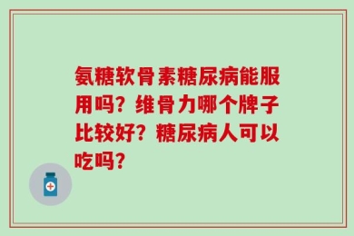 氨糖软骨素糖尿病能服用吗？维骨力哪个牌子比较好？糖尿病人可以吃吗？