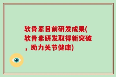 软骨素目前研发成果(软骨素研发取得新突破，助力关节健康)