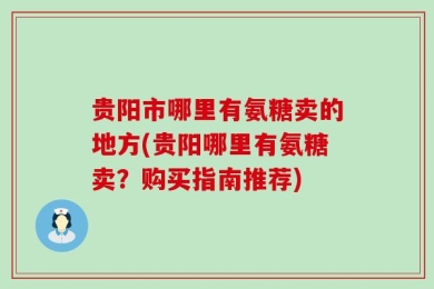 贵阳市哪里有氨糖卖的地方(贵阳哪里有氨糖卖？购买指南推荐)