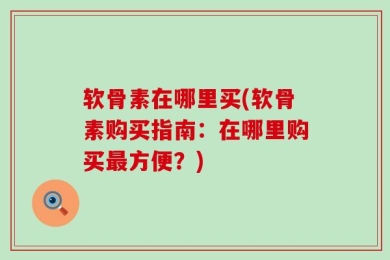软骨素在哪里买(软骨素购买指南：在哪里购买最方便？)