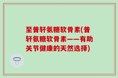 至普轩氨糖软骨素(普轩氨糖软骨素——有助关节健康的天然选择)