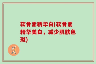 软骨素精华白(软骨素精华美白，减少肌肤色斑)