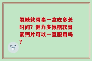 氨糖软骨素一盒吃多长时间？健力多氨糖软骨素钙片可以一直服用吗？