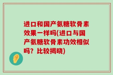 进口和国产氨糖软骨素效果一样吗(进口与国产氨糖软骨素功效相似吗？比较揭晓)