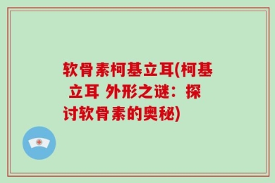 软骨素柯基立耳(柯基 立耳 外形之谜：探讨软骨素的奥秘)