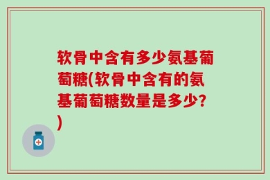 软骨中含有多少氨基葡萄糖(软骨中含有的氨基葡萄糖数量是多少？)