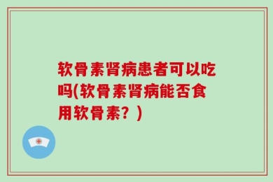 软骨素肾病患者可以吃吗(软骨素肾病能否食用软骨素？)