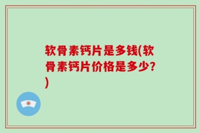 软骨素钙片是多钱(软骨素钙片价格是多少？)