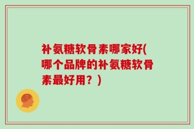 补氨糖软骨素哪家好(哪个品牌的补氨糖软骨素最好用？)