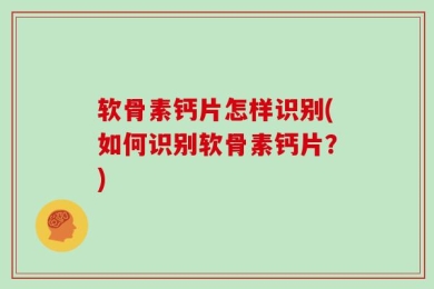 软骨素钙片怎样识别(如何识别软骨素钙片？)