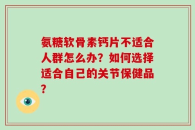 氨糖软骨素钙片不适合人群怎么办？如何选择适合自己的关节保健品？