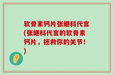 软骨素钙片张继科代言(张继科代言的软骨素钙片，拯救你的关节！)