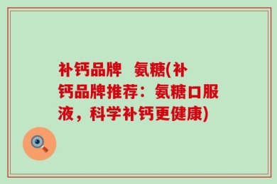 补钙品牌  氨糖(补钙品牌推荐：氨糖口服液，科学补钙更健康)