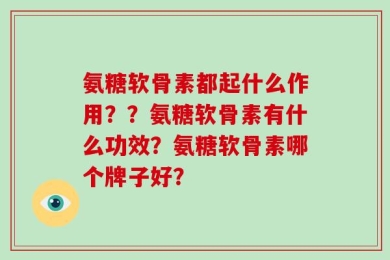 氨糖软骨素都起什么作用？？氨糖软骨素有什么功效？氨糖软骨素哪个牌子好？