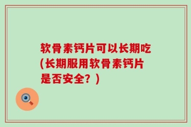 软骨素钙片可以长期吃(长期服用软骨素钙片是否安全？)