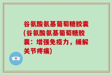 谷氨酸氨基葡萄糖胶囊(谷氨酸氨基葡萄糖胶囊：增强免疫力，缓解关节疼痛)