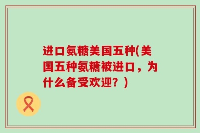进口氨糖美国五种(美国五种氨糖被进口，为什么备受欢迎？)