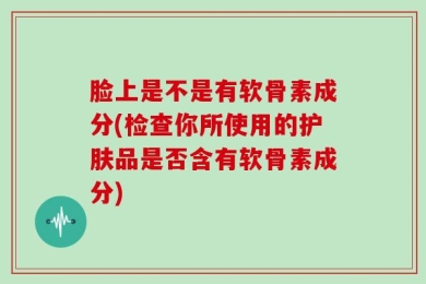 脸上是不是有软骨素成分(检查你所使用的护肤品是否含有软骨素成分)