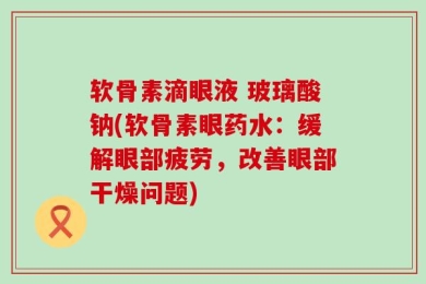 软骨素滴眼液 玻璃酸钠(软骨素眼药水：缓解眼部疲劳，改善眼部干燥问题)