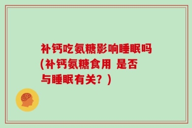 补钙吃氨糖影响睡眠吗(补钙氨糖食用 是否与睡眠有关？)