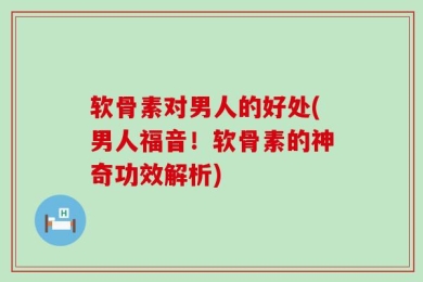 软骨素对男人的好处(男人福音！软骨素的神奇功效解析)