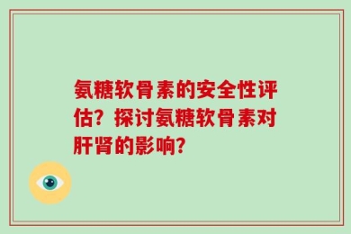 氨糖软骨素的安全性评估？探讨氨糖软骨素对肝肾的影响？
