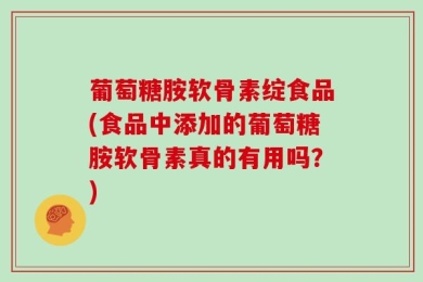 葡萄糖胺软骨素绽食品(食品中添加的葡萄糖胺软骨素真的有用吗？)