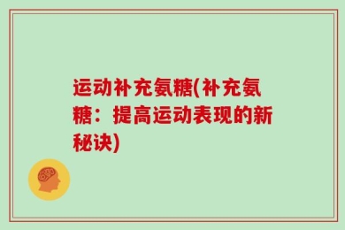 运动补充氨糖(补充氨糖：提高运动表现的新秘诀)